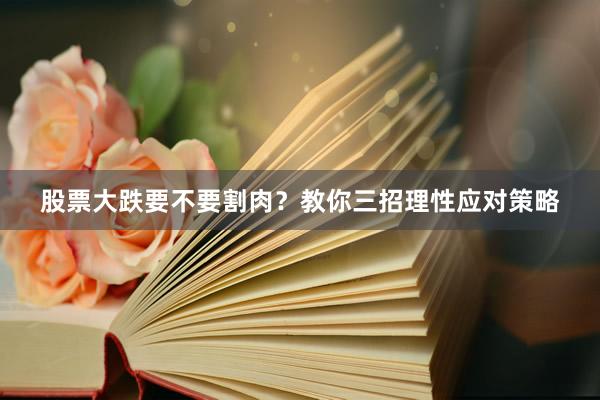 股票大跌要不要割肉？教你三招理性应对策略
