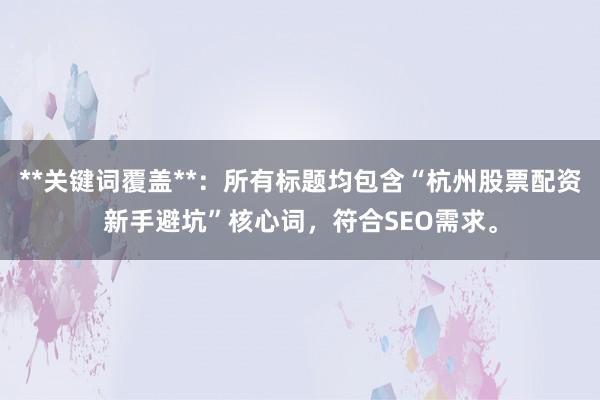 **关键词覆盖**：所有标题均包含“杭州股票配资新手避坑”核心词，符合SEO需求。