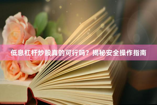 低息杠杆炒股真的可行吗？揭秘安全操作指南