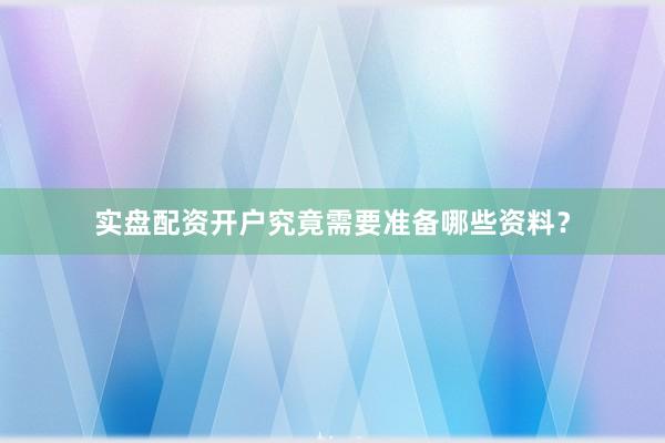 实盘配资开户究竟需要准备哪些资料？