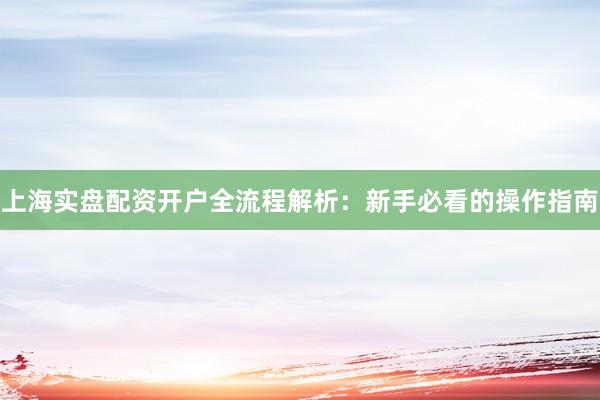 上海实盘配资开户全流程解析：新手必看的操作指南