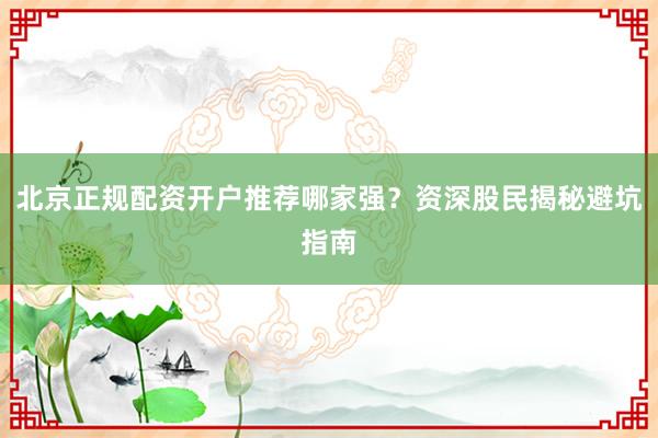 北京正规配资开户推荐哪家强？资深股民揭秘避坑指南