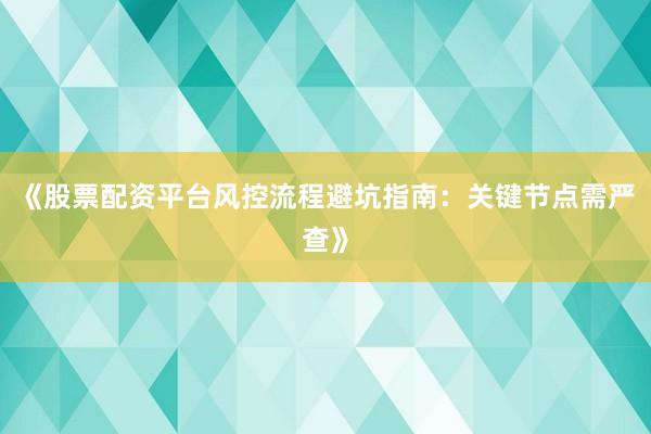《股票配资平台风控流程避坑指南：关键节点需严查》