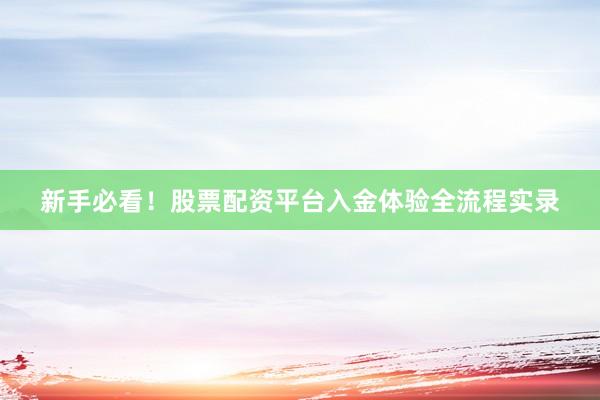 新手必看！股票配资平台入金体验全流程实录