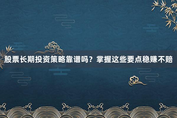 股票长期投资策略靠谱吗？掌握这些要点稳赚不赔
