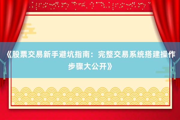 《股票交易新手避坑指南：完整交易系统搭建操作步骤大公开》