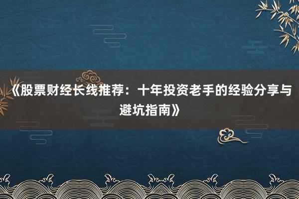 《股票财经长线推荐：十年投资老手的经验分享与避坑指南》