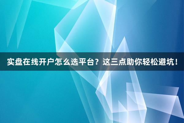 实盘在线开户怎么选平台？这三点助你轻松避坑！