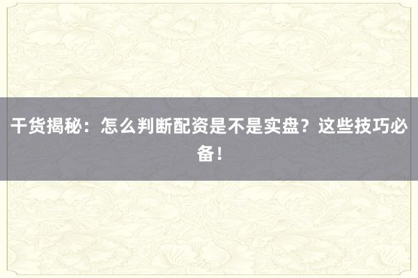 干货揭秘：怎么判断配资是不是实盘？这些技巧必备！
