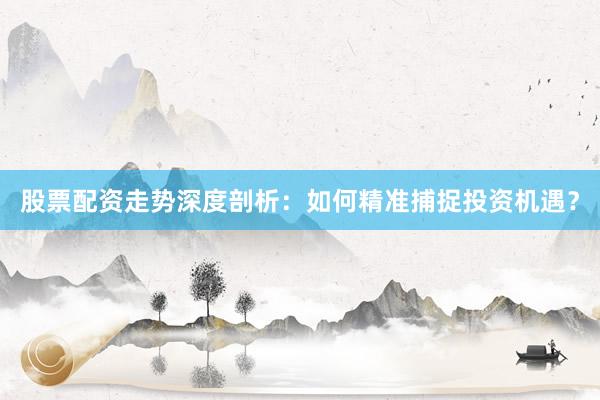 股票配资走势深度剖析：如何精准捕捉投资机遇？