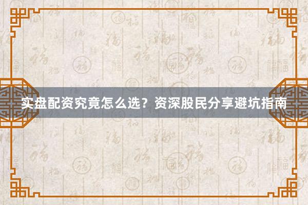 实盘配资究竟怎么选？资深股民分享避坑指南