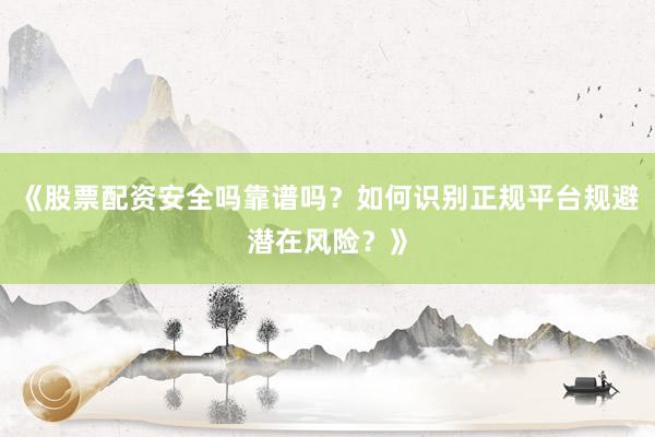 《股票配资安全吗靠谱吗？如何识别正规平台规避潜在风险？》