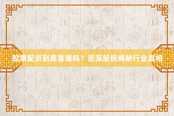 股票配资到底靠谱吗？资深股民揭秘行业真相