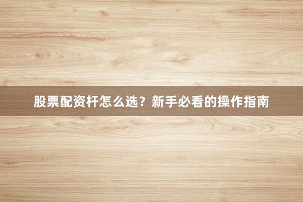 股票配资杆怎么选？新手必看的操作指南