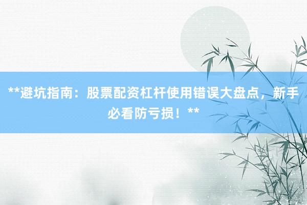 **避坑指南：股票配资杠杆使用错误大盘点，新手必看防亏损！**