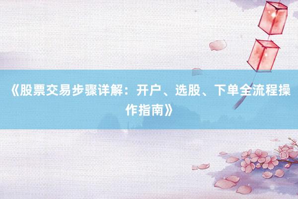 《股票交易步骤详解：开户、选股、下单全流程操作指南》