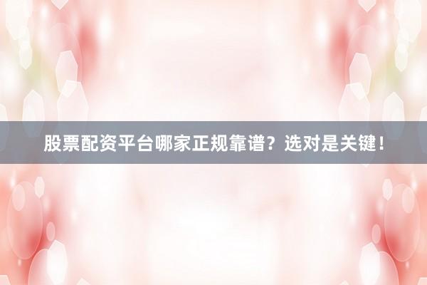 股票配资平台哪家正规靠谱？选对是关键！