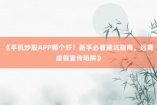 《手机炒股APP哪个好？新手必看避坑指南，远离虚假宣传陷阱》