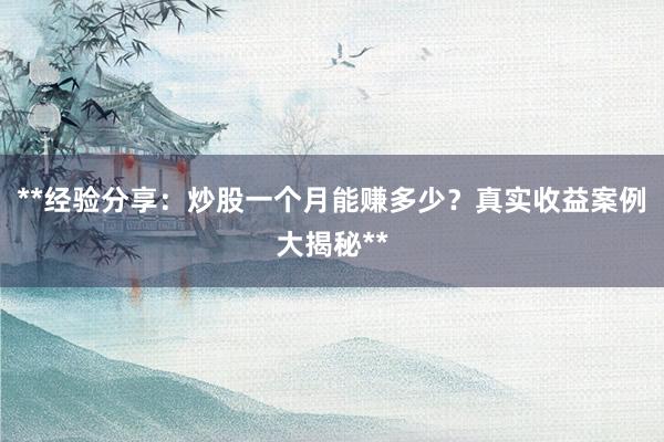 **经验分享：炒股一个月能赚多少？真实收益案例大揭秘**