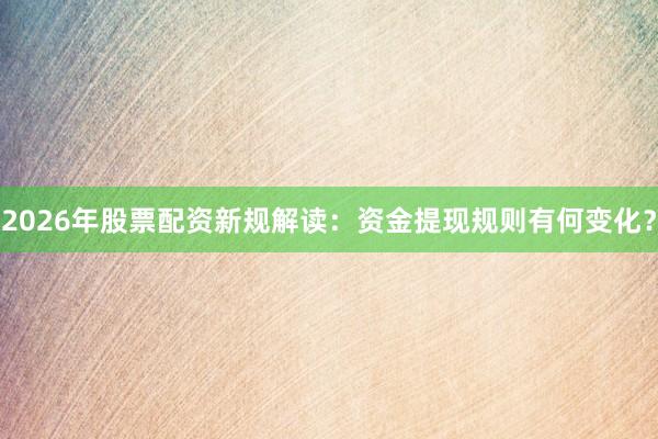 2026年股票配资新规解读：资金提现规则有何变化？