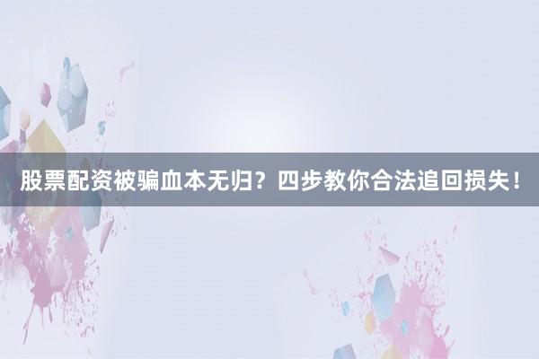 股票配资被骗血本无归？四步教你合法追回损失！