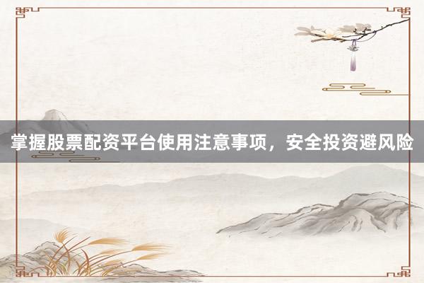 掌握股票配资平台使用注意事项，安全投资避风险