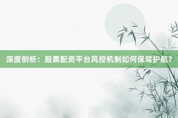 深度剖析：股票配资平台风控机制如何保驾护航？