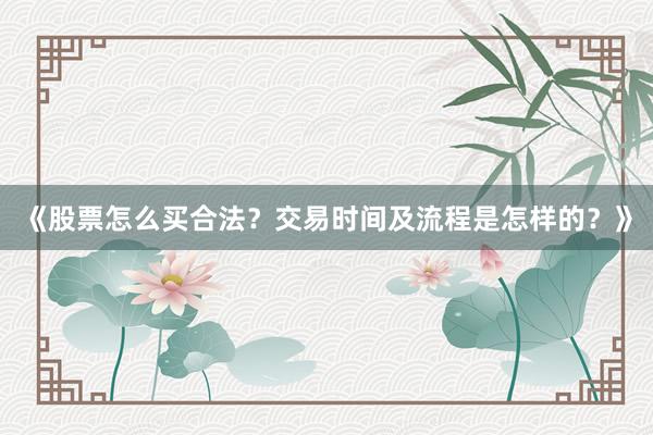 《股票怎么买合法？交易时间及流程是怎样的？》