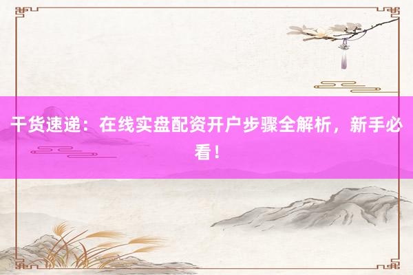 干货速递：在线实盘配资开户步骤全解析，新手必看！