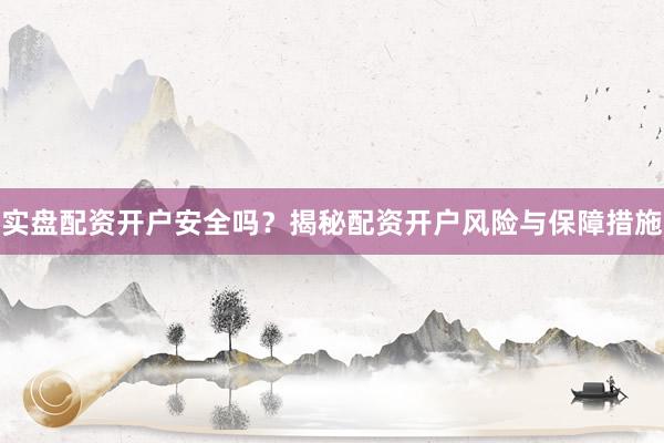 实盘配资开户安全吗？揭秘配资开户风险与保障措施