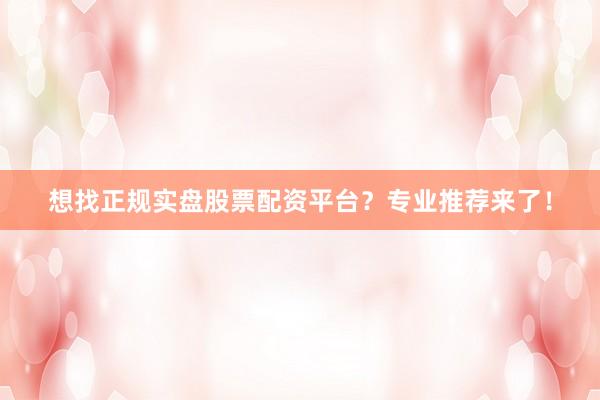 想找正规实盘股票配资平台？专业推荐来了！