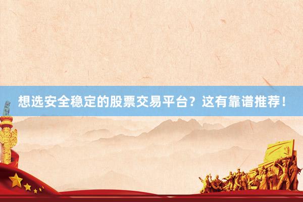 想选安全稳定的股票交易平台？这有靠谱推荐！