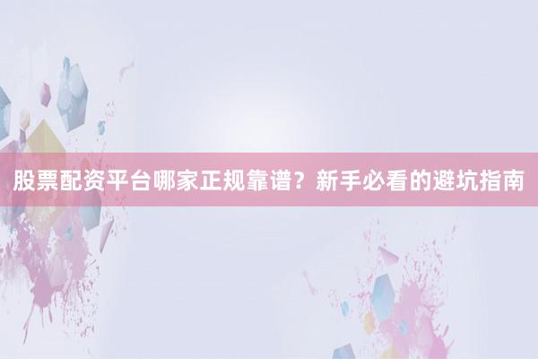 股票配资平台哪家正规靠谱？新手必看的避坑指南