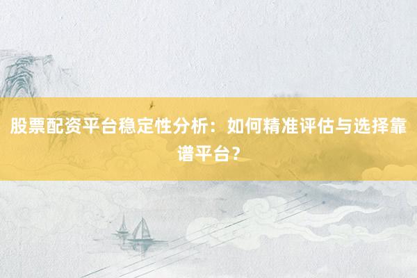 股票配资平台稳定性分析：如何精准评估与选择靠谱平台？