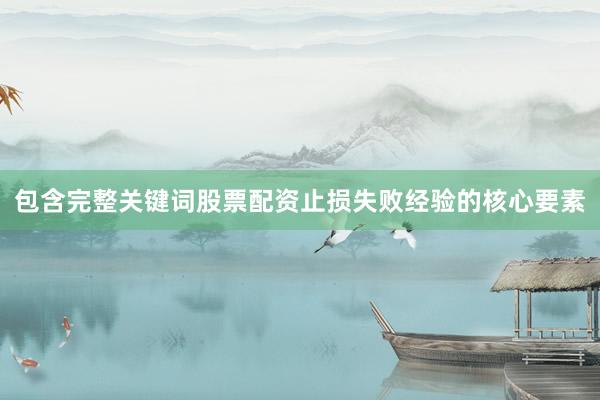 包含完整关键词股票配资止损失败经验的核心要素