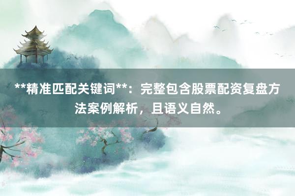 **精准匹配关键词**：完整包含股票配资复盘方法案例解析，且语义自然。