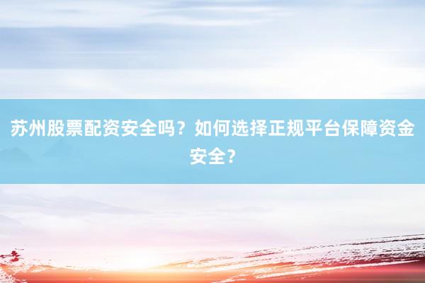 苏州股票配资安全吗？如何选择正规平台保障资金安全？