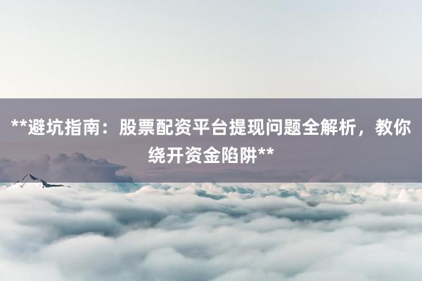 **避坑指南：股票配资平台提现问题全解析，教你绕开资金陷阱**