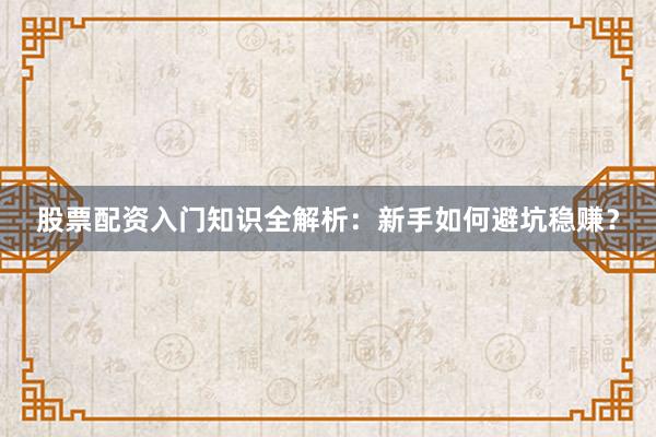 股票配资入门知识全解析：新手如何避坑稳赚？