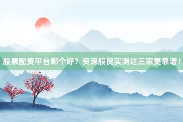 股票配资平台哪个好？资深股民实测这三家更靠谱！