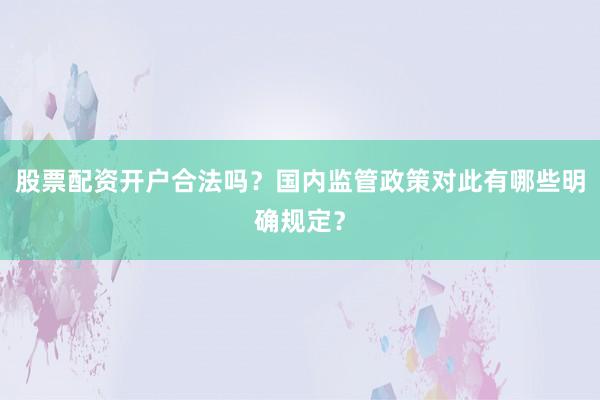 股票配资开户合法吗？国内监管政策对此有哪些明确规定？