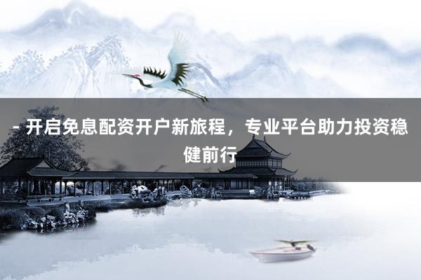 - 开启免息配资开户新旅程，专业平台助力投资稳健前行
