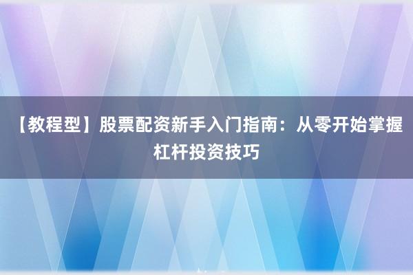 【教程型】股票配资新手入门指南：从零开始掌握杠杆投资技巧
