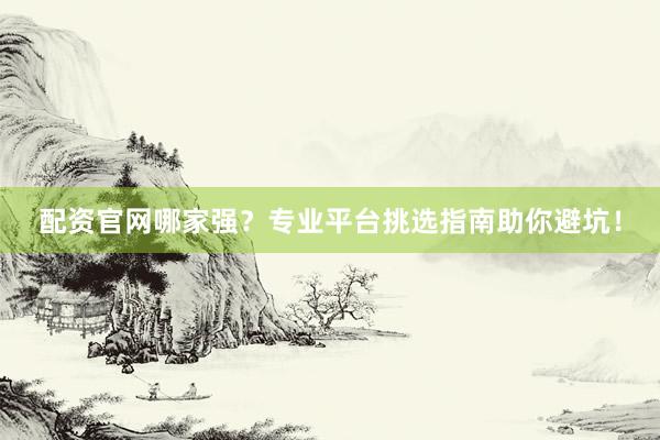 配资官网哪家强？专业平台挑选指南助你避坑！