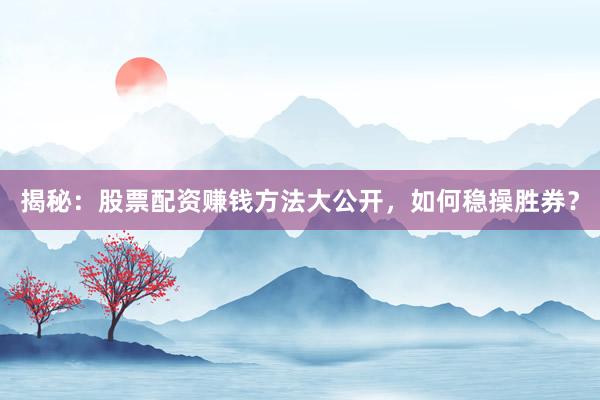 揭秘：股票配资赚钱方法大公开，如何稳操胜券？