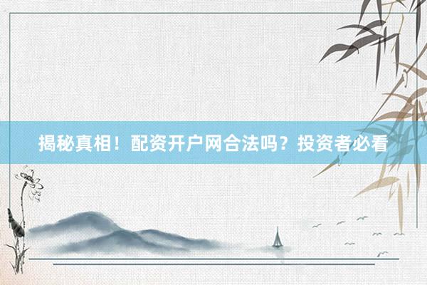 揭秘真相！配资开户网合法吗？投资者必看