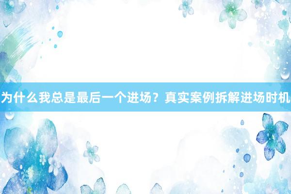 为什么我总是最后一个进场？真实案例拆解进场时机
