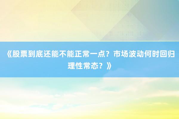《股票到底还能不能正常一点？市场波动何时回归理性常态？》