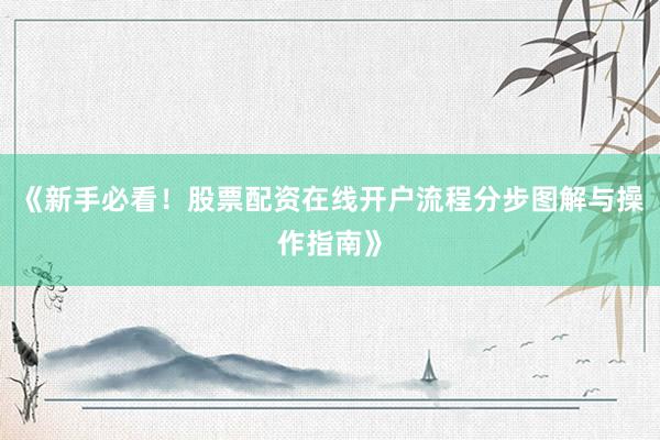 《新手必看！股票配资在线开户流程分步图解与操作指南》