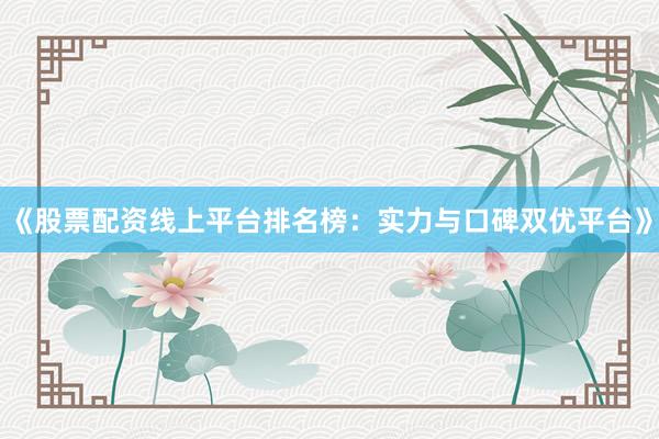 《股票配资线上平台排名榜：实力与口碑双优平台》